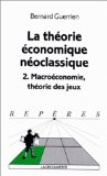 La théorie économique néoclassique. 2. Macroéconomie, théorie des jeux